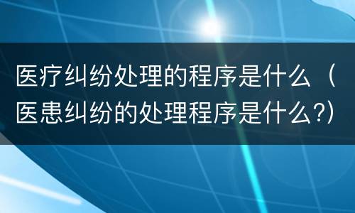 医疗纠纷处理的程序是什么（医患纠纷的处理程序是什么?）