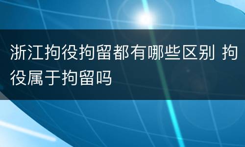 浙江拘役拘留都有哪些区别 拘役属于拘留吗