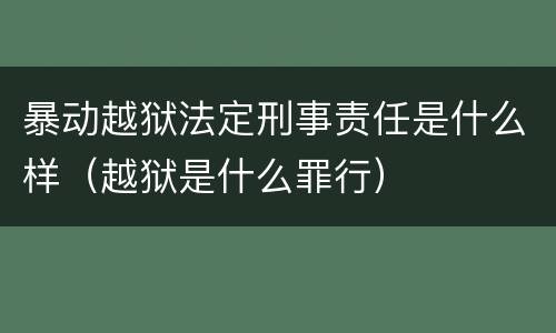 暴动越狱法定刑事责任是什么样（越狱是什么罪行）