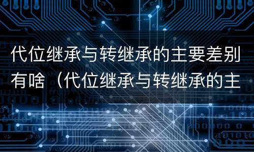 代位继承与转继承的主要差别有啥（代位继承与转继承的主要差别有啥不同）