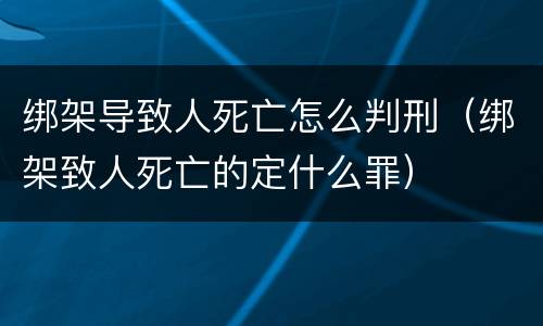 绑架导致人死亡怎么判刑（绑架致人死亡的定什么罪）