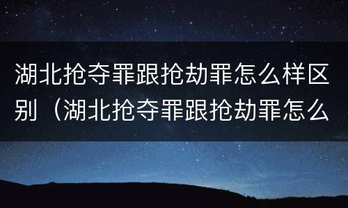 湖北抢夺罪跟抢劫罪怎么样区别（湖北抢夺罪跟抢劫罪怎么样区别大吗）