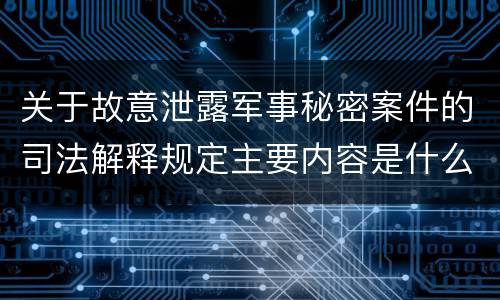 关于故意泄露军事秘密案件的司法解释规定主要内容是什么
