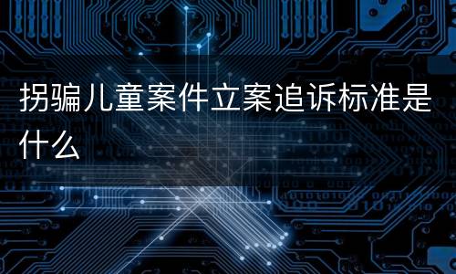 拐骗儿童案件立案追诉标准是什么