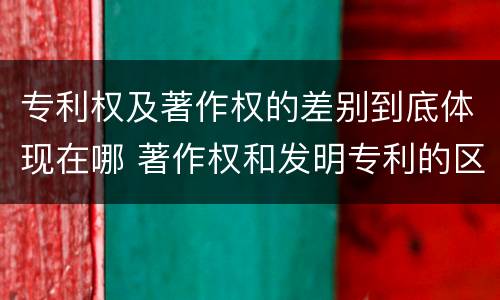 专利权及著作权的差别到底体现在哪 著作权和发明专利的区别