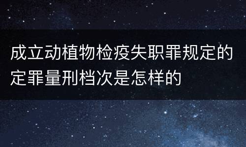 成立动植物检疫失职罪规定的定罪量刑档次是怎样的
