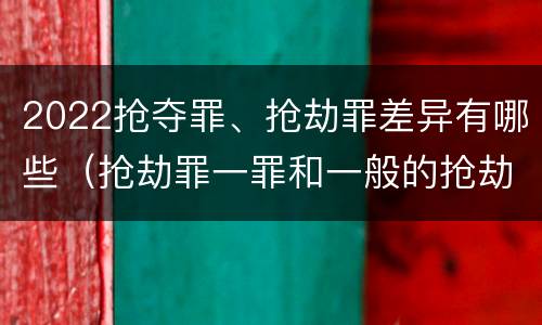 2022抢夺罪、抢劫罪差异有哪些（抢劫罪一罪和一般的抢劫罪）