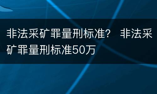 非法采矿罪量刑标准？ 非法采矿罪量刑标准50万