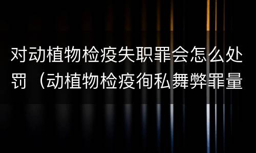 对动植物检疫失职罪会怎么处罚（动植物检疫徇私舞弊罪量刑）