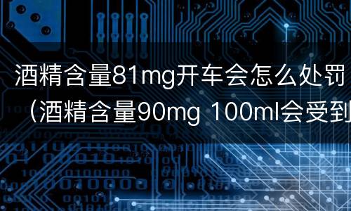 酒精含量81mg开车会怎么处罚（酒精含量90mg 100ml会受到什么处罚）