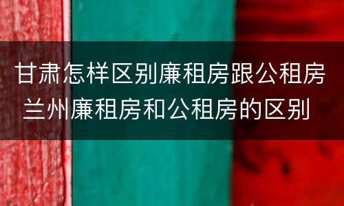 甘肃怎样区别廉租房跟公租房 兰州廉租房和公租房的区别