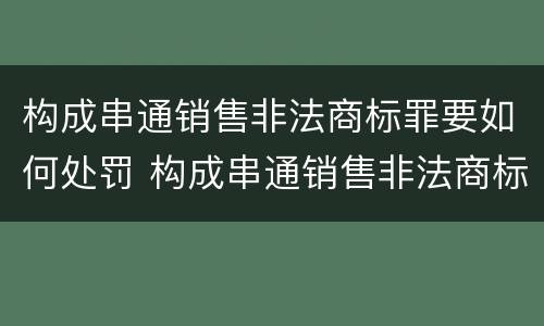 构成串通销售非法商标罪要如何处罚 构成串通销售非法商标罪要如何处罚呢