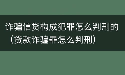 诈骗信贷构成犯罪怎么判刑的（贷款诈骗罪怎么判刑）