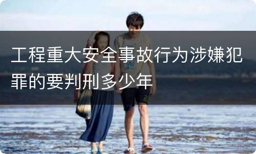 工程重大安全事故行为涉嫌犯罪的要判刑多少年