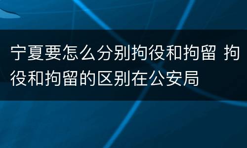 宁夏要怎么分别拘役和拘留 拘役和拘留的区别在公安局