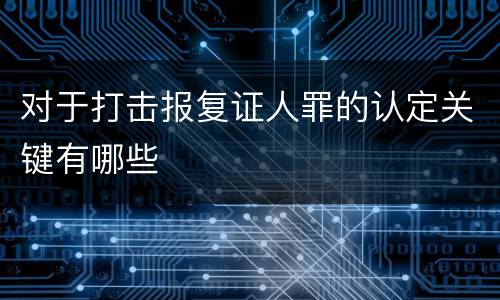 对于打击报复证人罪的认定关键有哪些