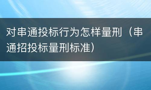 对串通投标行为怎样量刑（串通招投标量刑标准）