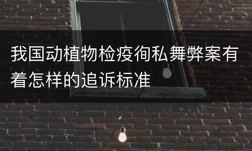 我国动植物检疫徇私舞弊案有着怎样的追诉标准