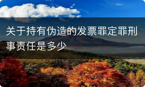 关于持有伪造的发票罪定罪刑事责任是多少