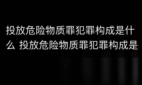 投放危险物质罪犯罪构成是什么 投放危险物质罪犯罪构成是什么