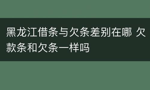 黑龙江借条与欠条差别在哪 欠款条和欠条一样吗