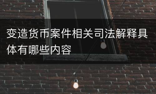 变造货币案件相关司法解释具体有哪些内容