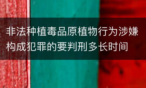 非法种植毒品原植物行为涉嫌构成犯罪的要判刑多长时间