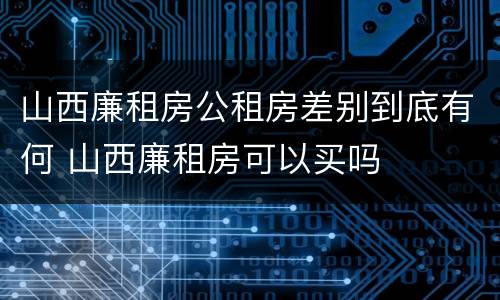 山西廉租房公租房差别到底有何 山西廉租房可以买吗