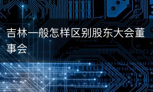 吉林一般怎样区别股东大会董事会