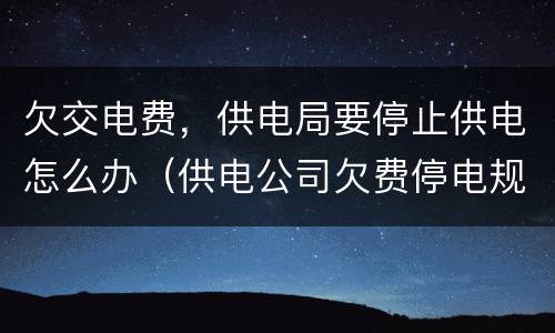 欠交电费，供电局要停止供电怎么办（供电公司欠费停电规定）