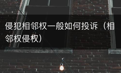 侵犯相邻权一般如何投诉（相邻权侵权）
