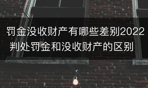 罚金没收财产有哪些差别2022 判处罚金和没收财产的区别