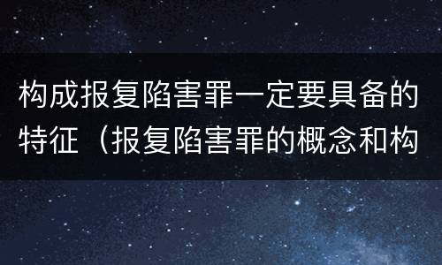 构成报复陷害罪一定要具备的特征（报复陷害罪的概念和构成特征）