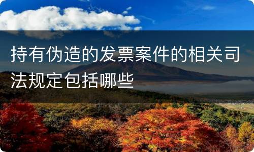 持有伪造的发票案件的相关司法规定包括哪些