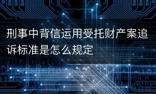刑事中背信运用受托财产案追诉标准是怎么规定