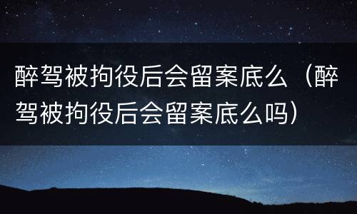 醉驾被拘役后会留案底么（醉驾被拘役后会留案底么吗）