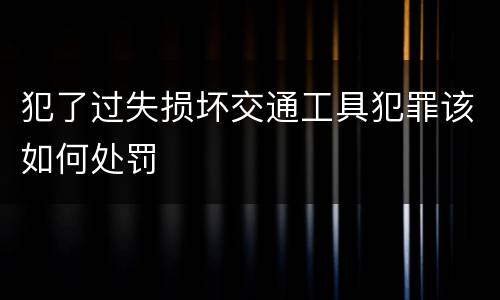 犯了过失损坏交通工具犯罪该如何处罚