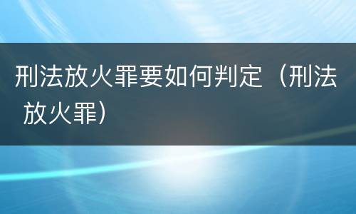 刑法放火罪要如何判定（刑法 放火罪）
