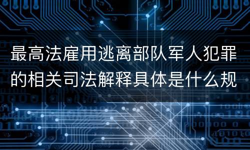最高法雇用逃离部队军人犯罪的相关司法解释具体是什么规定
