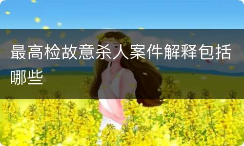 最高检故意杀人案件解释包括哪些