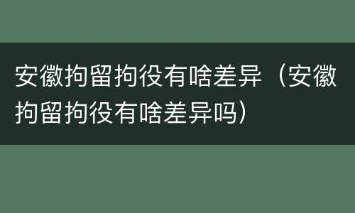 安徽拘留拘役有啥差异（安徽拘留拘役有啥差异吗）