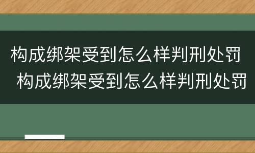 构成绑架受到怎么样判刑处罚 构成绑架受到怎么样判刑处罚多少钱