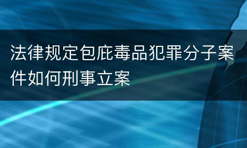 法律规定包庇毒品犯罪分子案件如何刑事立案