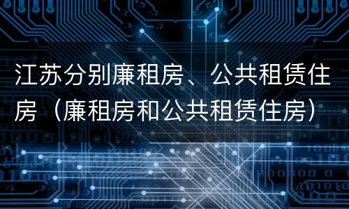 江苏分别廉租房、公共租赁住房（廉租房和公共租赁住房）