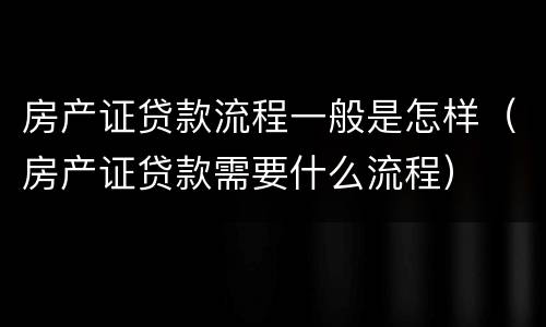房产证贷款流程一般是怎样（房产证贷款需要什么流程）