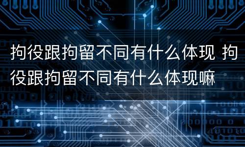 拘役跟拘留不同有什么体现 拘役跟拘留不同有什么体现嘛
