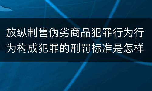放纵制售伪劣商品犯罪行为行为构成犯罪的刑罚标准是怎样的