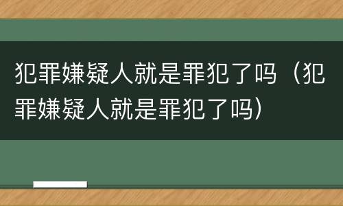 犯罪嫌疑人就是罪犯了吗（犯罪嫌疑人就是罪犯了吗）