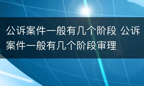公诉案件一般有几个阶段 公诉案件一般有几个阶段审理