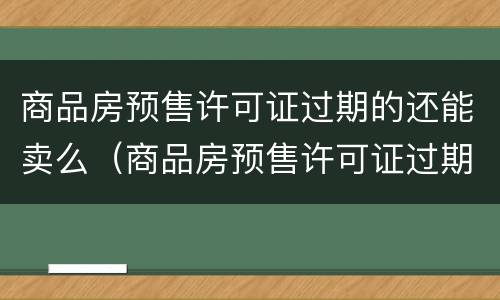 商品房预售许可证过期的还能卖么（商品房预售许可证过期的还能卖么吗）